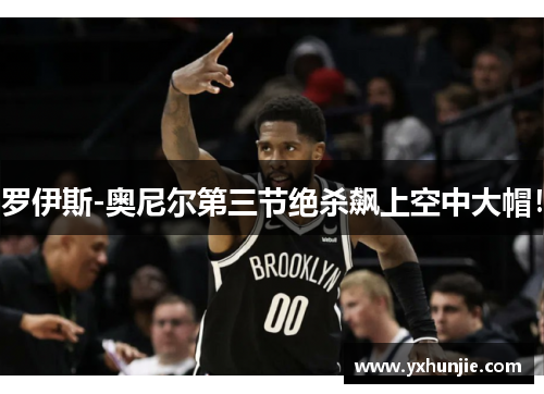 罗伊斯-奥尼尔第三节绝杀飙上空中大帽！