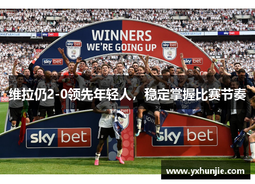 维拉仍2-0领先年轻人，稳定掌握比赛节奏